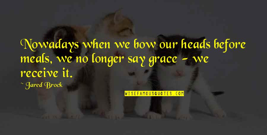 Praying For Grace Quotes By Jared Brock: Nowadays when we bow our heads before meals,