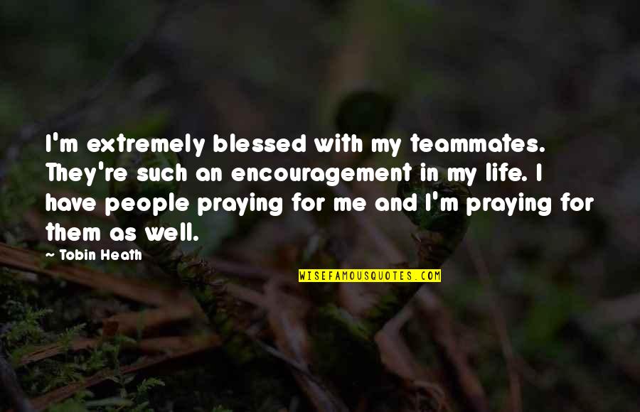 Praying For Life Quotes By Tobin Heath: I'm extremely blessed with my teammates. They're such Praying For Life Quotes By Tobin Heath: I'm extremely blessed with my teammates. They're such