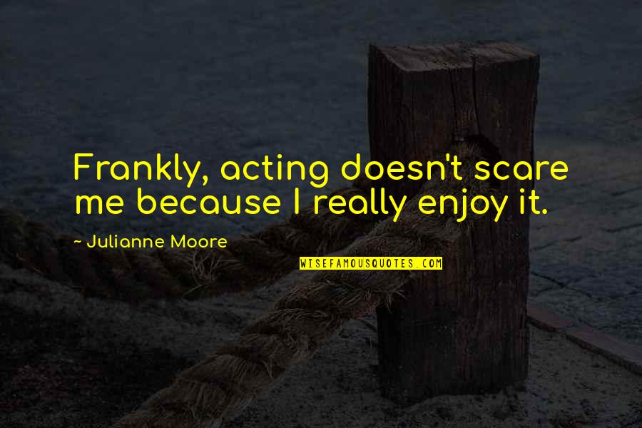 Praying For Our World Quotes By Julianne Moore: Frankly, acting doesn't scare me because I really Praying For Our World Quotes By Julianne Moore: Frankly, acting doesn't scare me because I really