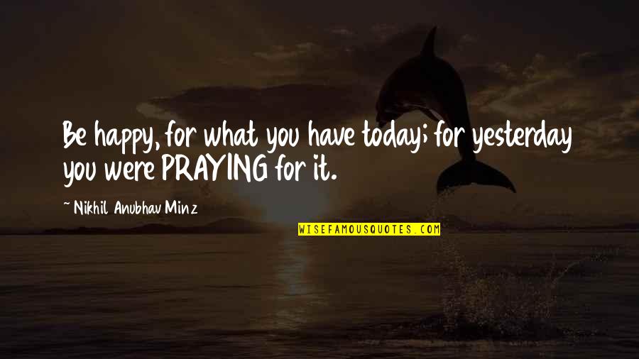 Praying For You Quotes By Nikhil Anubhav Minz: Be happy, for what you have today; for