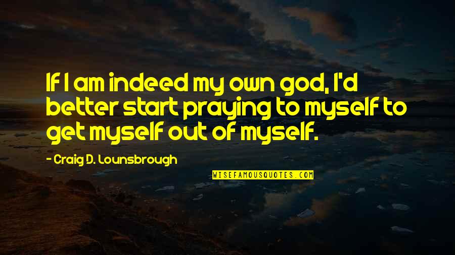 Praying For You To Get Better Quotes By Craig D. Lounsbrough: If I am indeed my own god, I'd