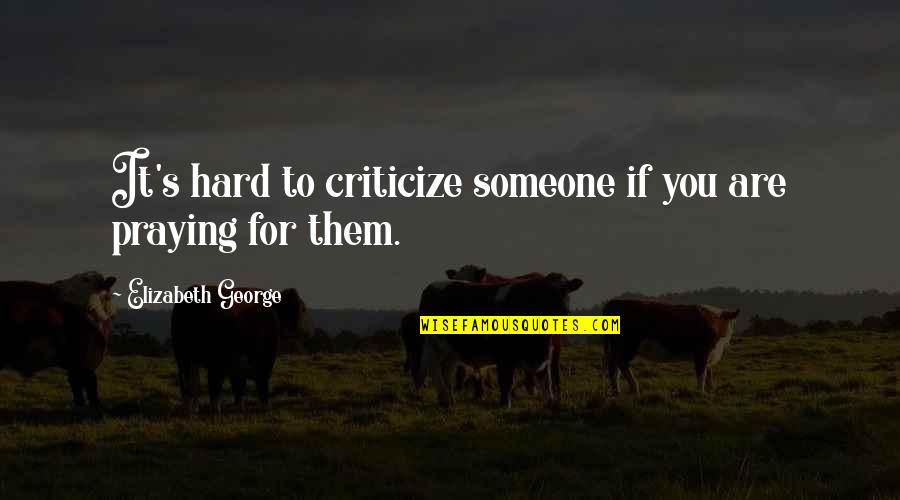 Praying For Your Love Quotes By Elizabeth George: It's hard to criticize someone if you are Praying For Your Love Quotes By Elizabeth George: It's hard to criticize someone if you are