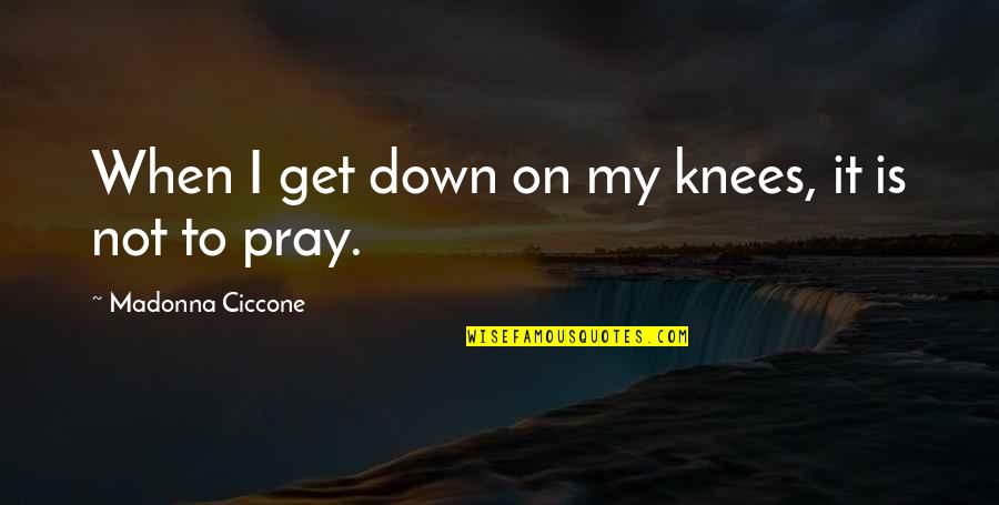 Praying Knees Quotes By Madonna Ciccone: When I get down on my knees, it