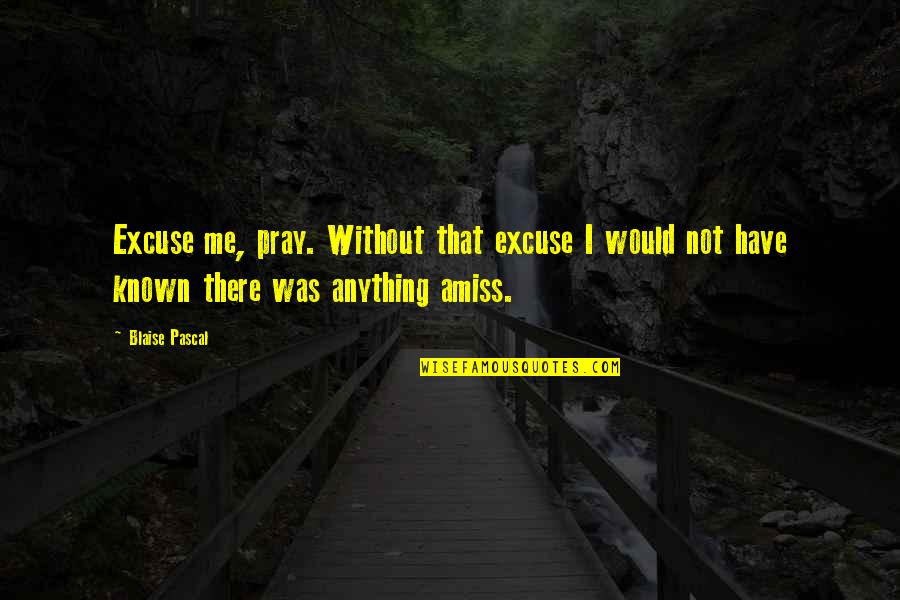 Praying Me Quotes By Blaise Pascal: Excuse me, pray. Without that excuse I would