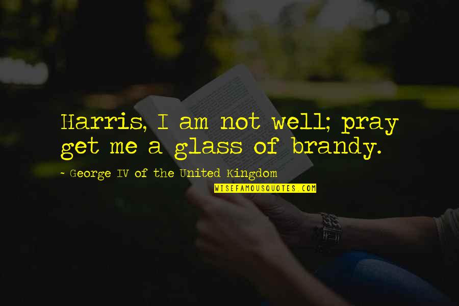 Praying Me Quotes By George IV Of The United Kingdom: Harris, I am not well; pray get me