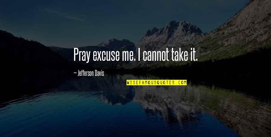 Praying Me Quotes By Jefferson Davis: Pray excuse me. I cannot take it.