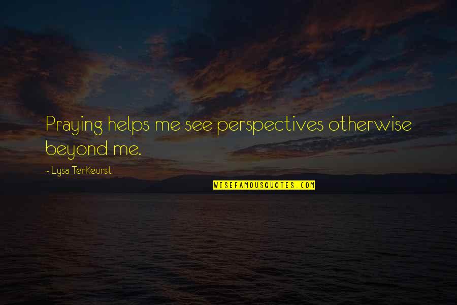 Praying Me Quotes By Lysa TerKeurst: Praying helps me see perspectives otherwise beyond me.