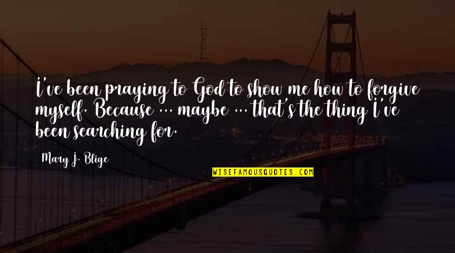 Praying Me Quotes By Mary J. Blige: I've been praying to God to show me