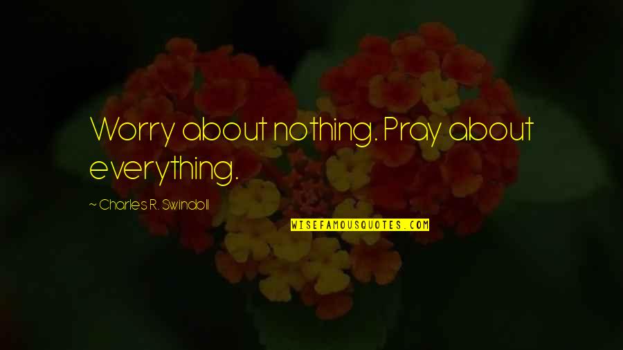 Pray'r Quotes By Charles R. Swindoll: Worry about nothing. Pray about everything.