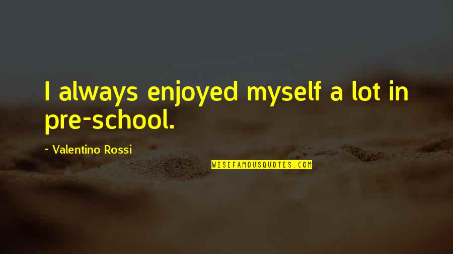 Pre-adolescent Quotes By Valentino Rossi: I always enjoyed myself a lot in pre-school.
