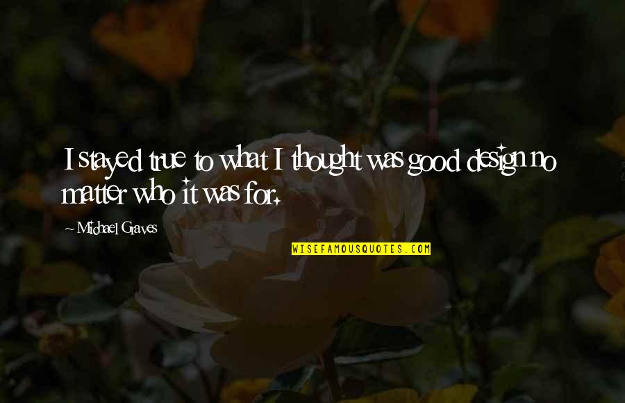Pre Announcement Quotes By Michael Graves: I stayed true to what I thought was