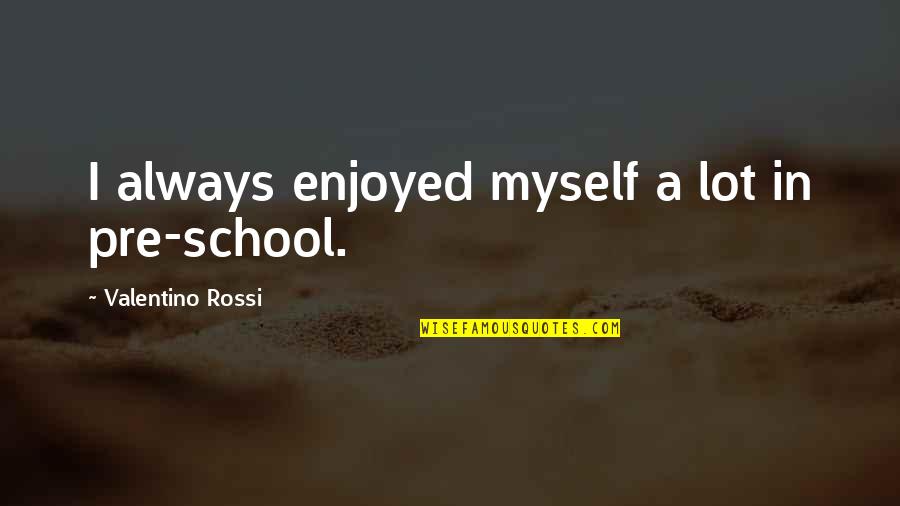 Pre-dawn Quotes By Valentino Rossi: I always enjoyed myself a lot in pre-school.