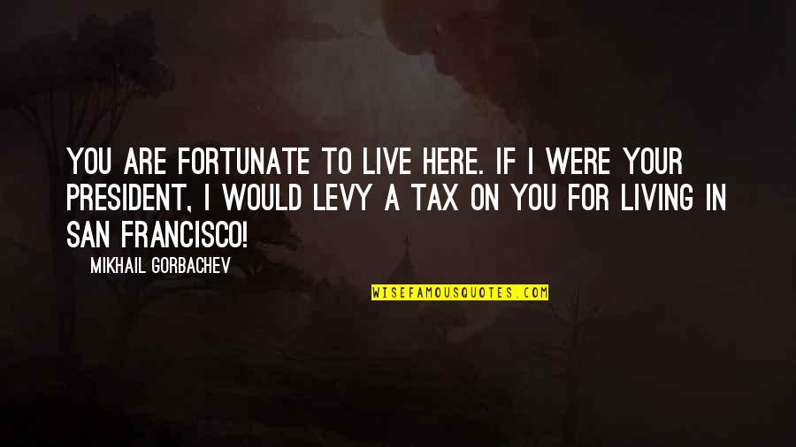 Pre Determinism Psychology Quotes By Mikhail Gorbachev: You are fortunate to live here. If I Pre Determinism Psychology Quotes By Mikhail Gorbachev: You are fortunate to live here. If I