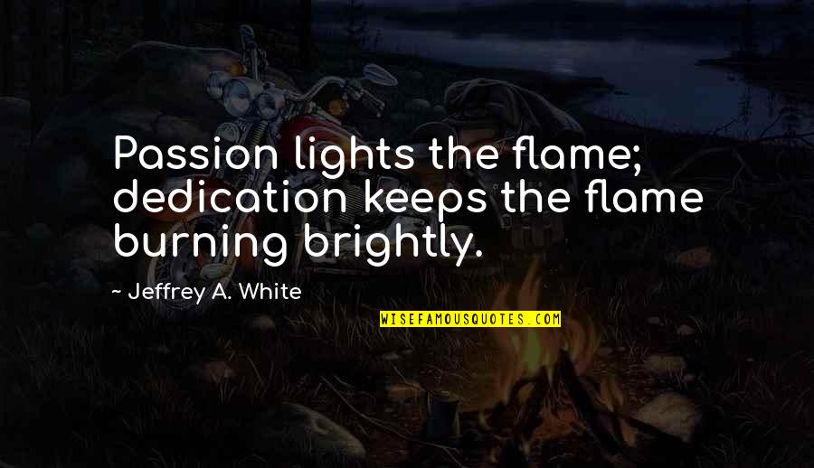 Pre Exam Motivational Quotes By Jeffrey A. White: Passion lights the flame; dedication keeps the flame