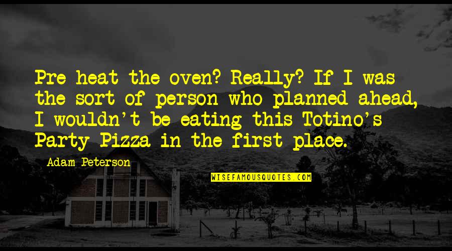 Pre Planned Quotes By Adam Peterson: Pre-heat the oven? Really? If I was the