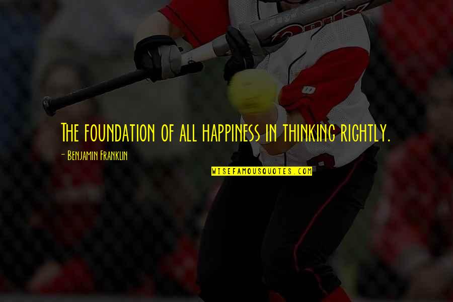 Pre Wwii Quotes By Benjamin Franklin: The foundation of all happiness in thinking rightly. Pre Wwii Quotes By Benjamin Franklin: The foundation of all happiness in thinking rightly.