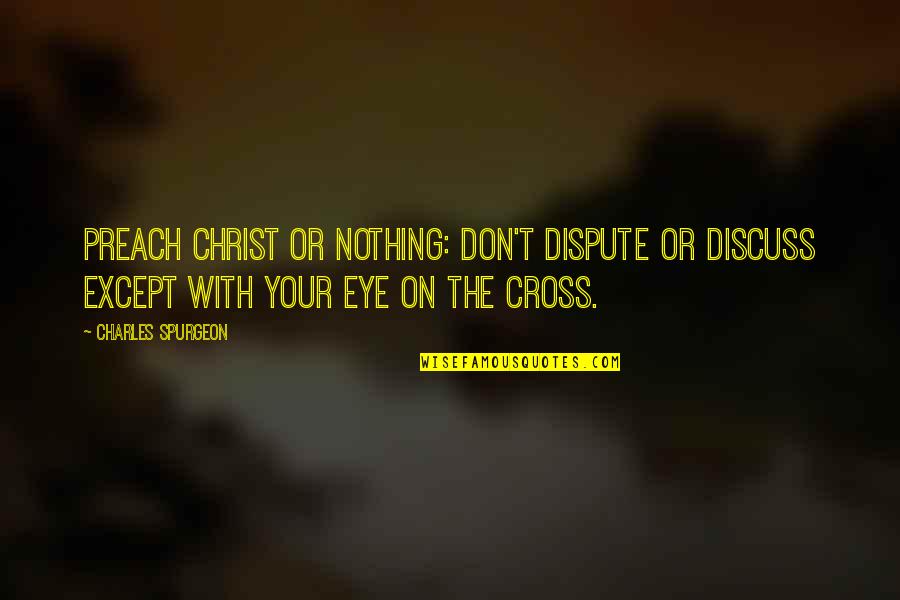 Preach Christ Quotes By Charles Spurgeon: Preach Christ or nothing: don't dispute or discuss Preach Christ Quotes By Charles Spurgeon: Preach Christ or nothing: don't dispute or discuss