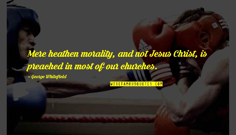 Preached Quotes By George Whitefield: Mere heathen morality, and not Jesus Christ, is