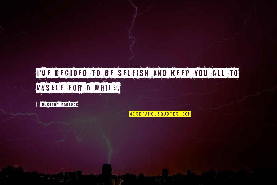 Prebiotic Quotes By Dorothy Garlock: I've decided to be selfish and keep you Prebiotic Quotes By Dorothy Garlock: I've decided to be selfish and keep you