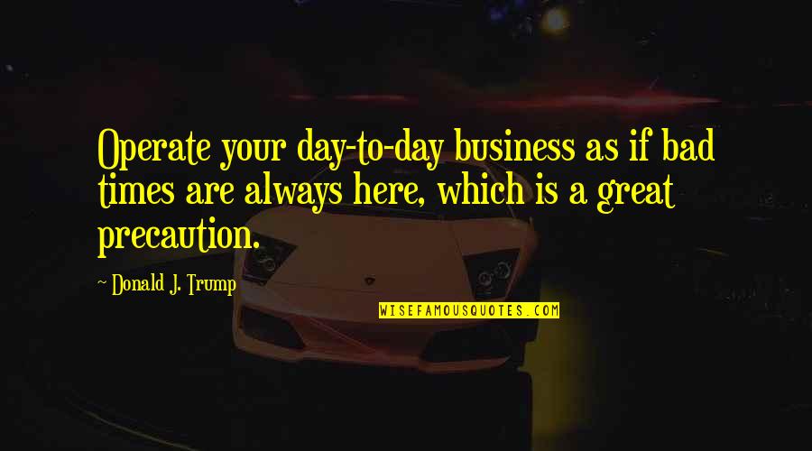 Precaution Quotes By Donald J. Trump: Operate your day-to-day business as if bad times