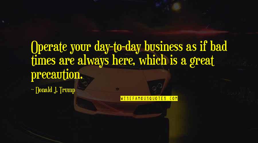 Precaution Quotes By Donald J. Trump: Operate your day-to-day business as if bad times Precaution Quotes By Donald J. Trump: Operate your day-to-day business as if bad times