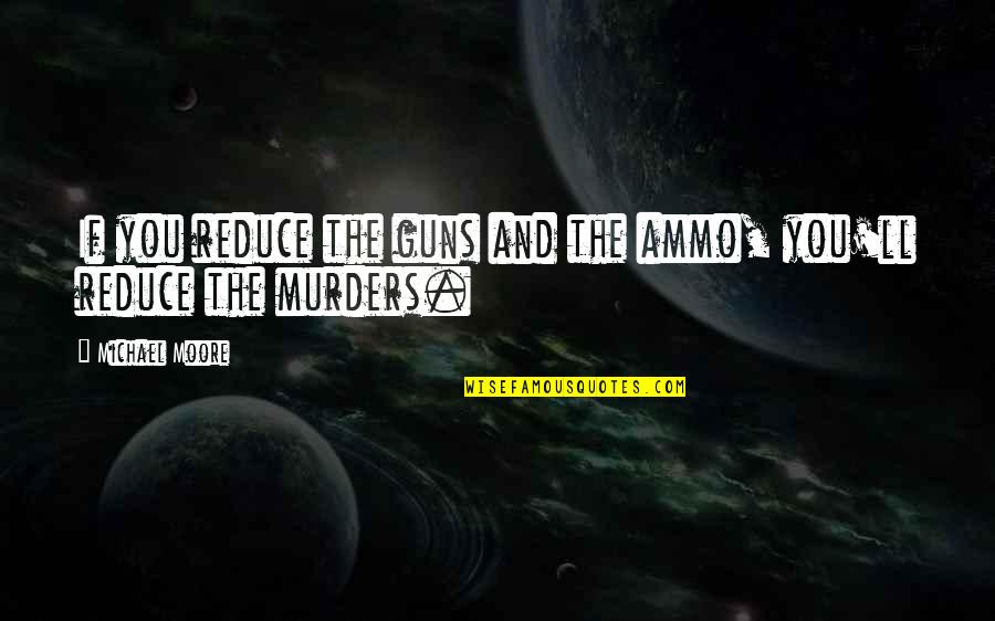 Precedentes Quotes By Michael Moore: If you reduce the guns and the ammo, Precedentes Quotes By Michael Moore: If you reduce the guns and the ammo,
