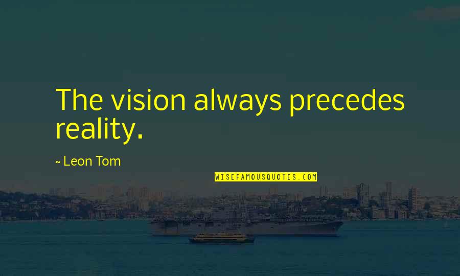 Precedes Quotes By Leon Tom: The vision always precedes reality.