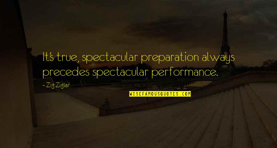 Precedes Quotes By Zig Ziglar: It's true, spectacular preparation always precedes spectacular performance.