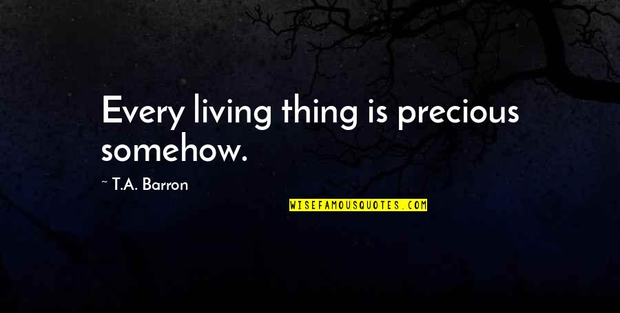 Precious Thing Quotes By T.A. Barron: Every living thing is precious somehow. Precious Thing Quotes By T.A. Barron: Every living thing is precious somehow.