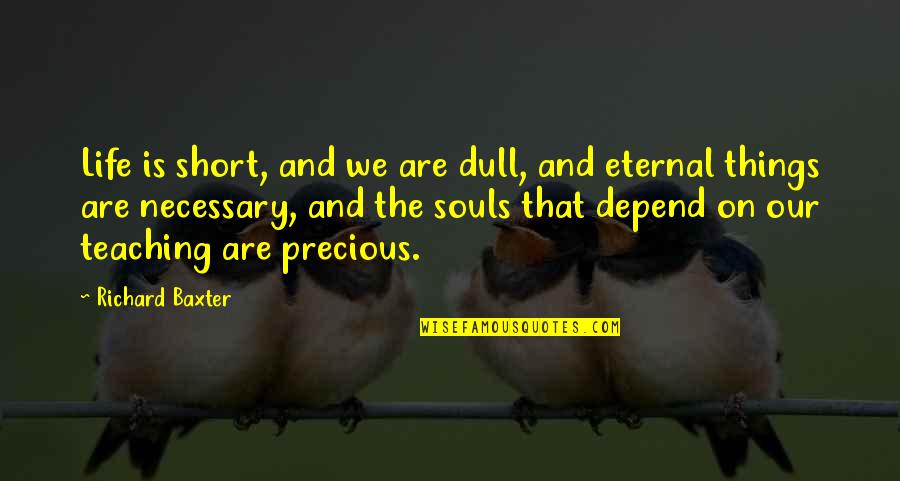 Precious Things Are Quotes By Richard Baxter: Life is short, and we are dull, and Precious Things Are Quotes By Richard Baxter: Life is short, and we are dull, and