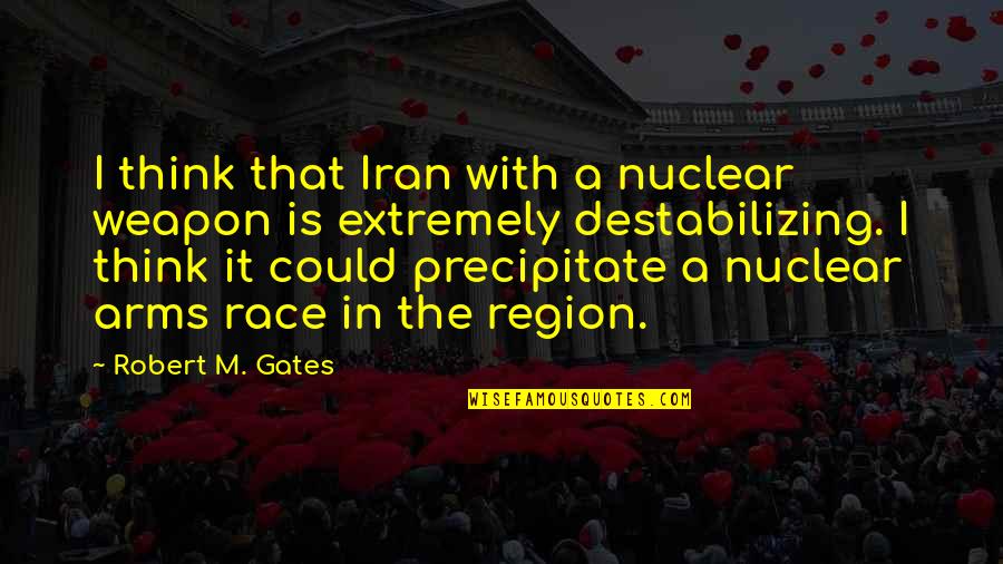 Precipitate Quotes By Robert M. Gates: I think that Iran with a nuclear weapon