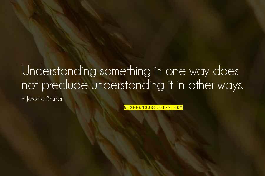 Preclude Quotes By Jerome Bruner: Understanding something in one way does not preclude