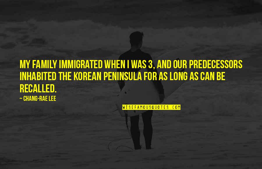 Predecessors Quotes By Chang-rae Lee: My family immigrated when I was 3, and
