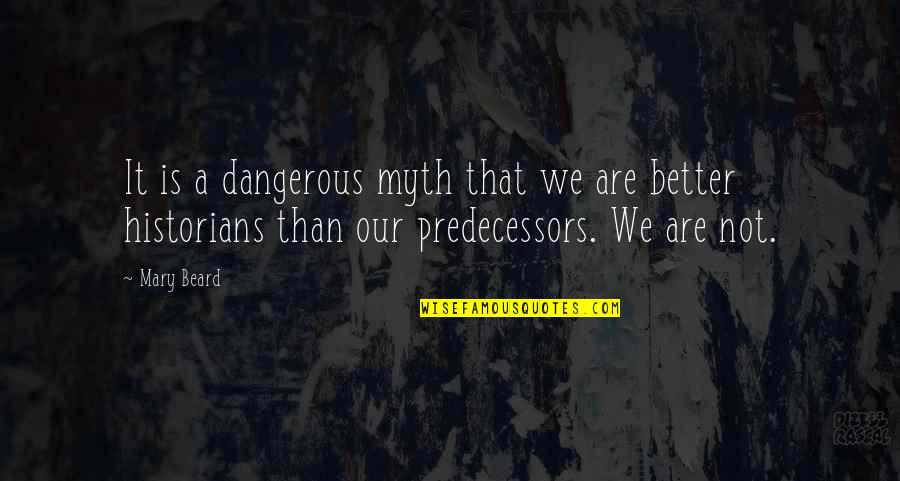 Predecessors Quotes By Mary Beard: It is a dangerous myth that we are