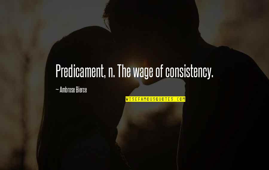 Predicament Quotes By Ambrose Bierce: Predicament, n. The wage of consistency.