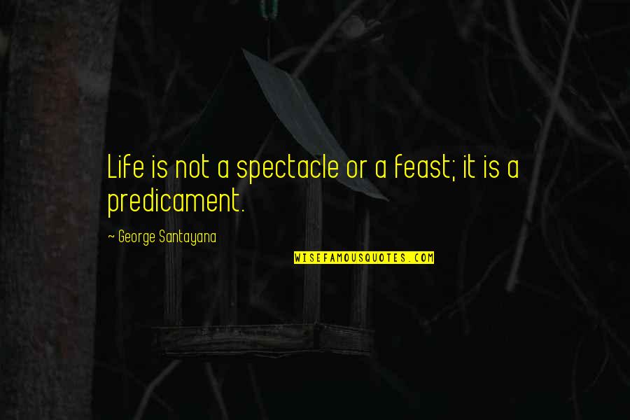 Predicament Quotes By George Santayana: Life is not a spectacle or a feast;