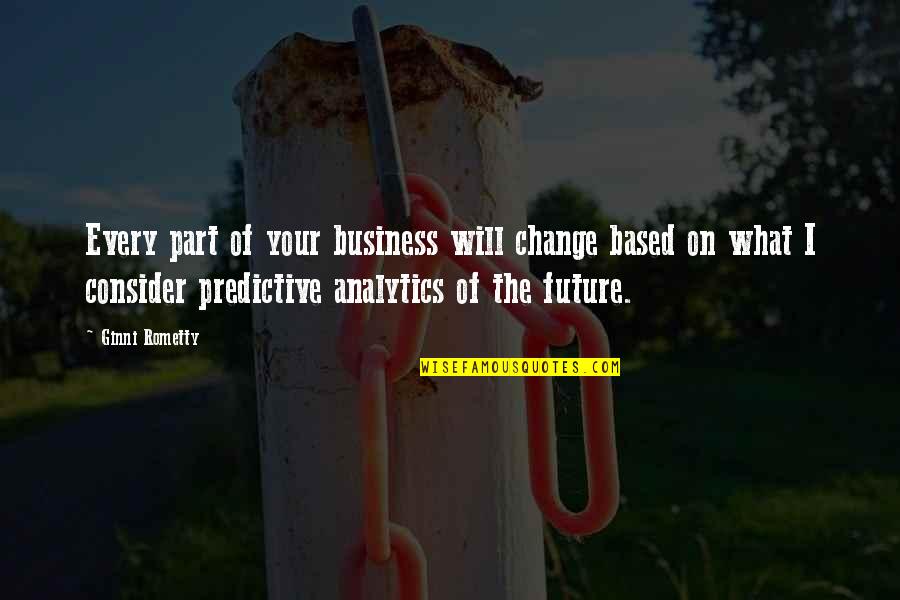 Predictive Analytics Quotes By Ginni Rometty: Every part of your business will change based