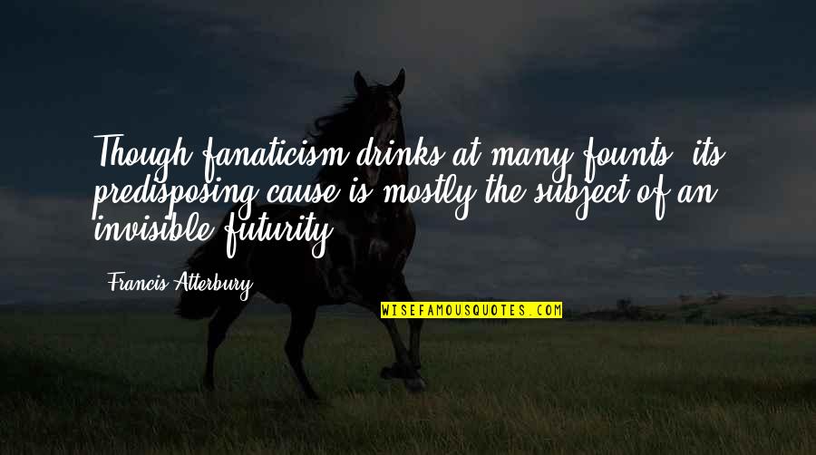 Predisposing Quotes By Francis Atterbury: Though fanaticism drinks at many founts, its predisposing