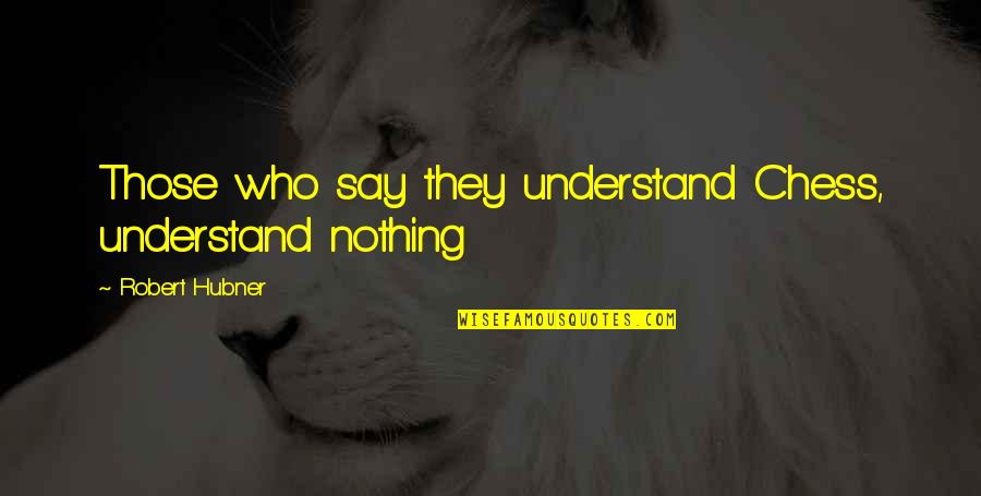 Preedits Quotes By Robert Hubner: Those who say they understand Chess, understand nothing Preedits Quotes By Robert Hubner: Those who say they understand Chess, understand nothing