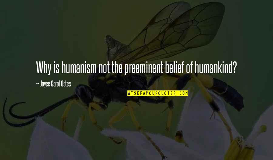 Preeminent Quotes By Joyce Carol Oates: Why is humanism not the preeminent belief of