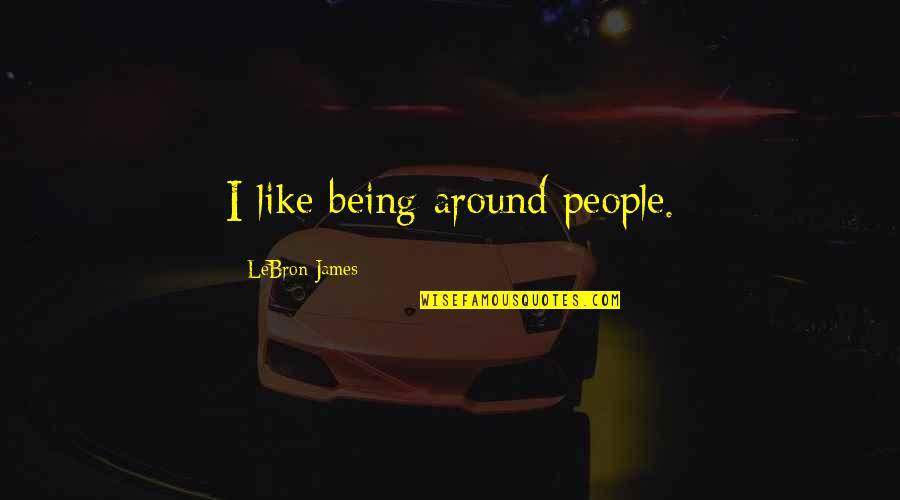 Preemptively Quotes By LeBron James: I like being around people.