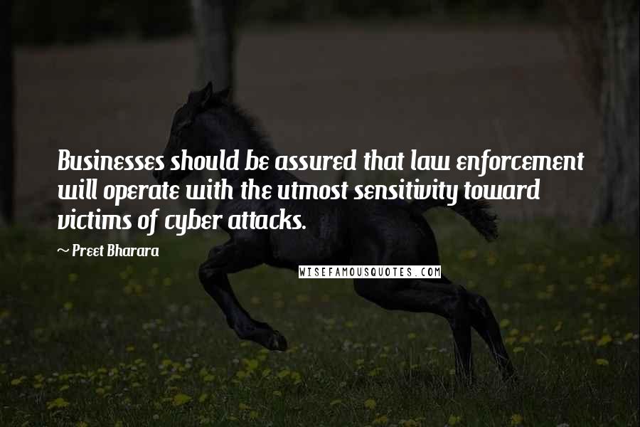 Preet Bharara quotes: Businesses should be assured that law enforcement will operate with the utmost sensitivity toward victims of cyber attacks. Preet Bharara quotes: Businesses should be assured that law enforcement will operate with the utmost sensitivity toward victims of cyber attacks.