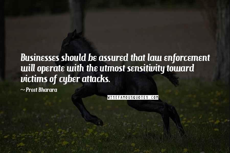 Preet Bharara quotes: Businesses should be assured that law enforcement will operate with the utmost sensitivity toward victims of cyber attacks.