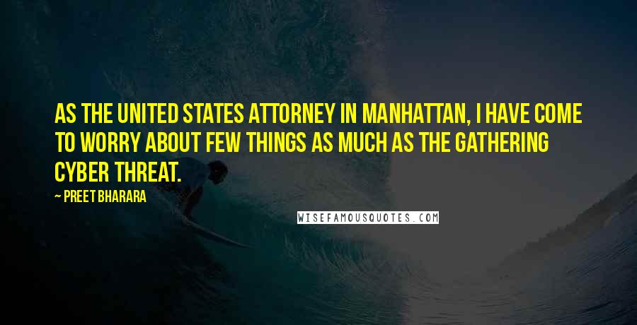 Preet Bharara quotes: As the United States attorney in Manhattan, I have come to worry about few things as much as the gathering cyber threat. Preet Bharara quotes: As the United States attorney in Manhattan, I have come to worry about few things as much as the gathering cyber threat.