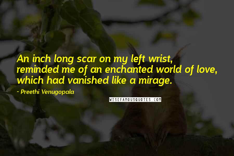 Preethi Venugopala quotes: An inch long scar on my left wrist, reminded me of an enchanted world of love, which had vanished like a mirage.