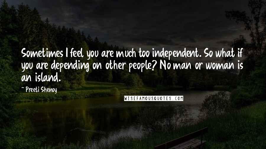 Preeti Shenoy quotes: Sometimes I feel you are much too independent. So what if you are depending on other people? No man or woman is an island.