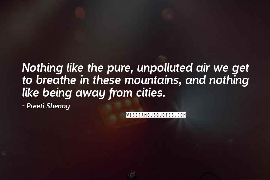 Preeti Shenoy quotes: Nothing like the pure, unpolluted air we get to breathe in these mountains, and nothing like being away from cities.