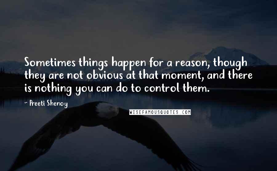 Preeti Shenoy quotes: Sometimes things happen for a reason, though they are not obvious at that moment, and there is nothing you can do to control them.