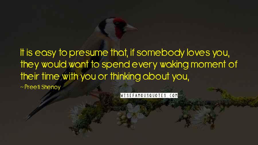 Preeti Shenoy quotes: It is easy to presume that, if somebody loves you, they would want to spend every waking moment of their time with you or thinking about you,