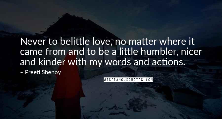 Preeti Shenoy quotes: Never to belittle love, no matter where it came from and to be a little humbler, nicer and kinder with my words and actions.